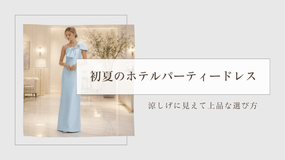 初夏のホテルパーティードレス｜涼しげに見えて上品な選び方