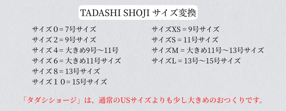 タダシショージ公式サイズ換算表：サイズ0は7号、サイズ2は9号、サイズ4は大きめ9〜11号、サイズ6は大きめ11号、サイズ8は13号、サイズ10は15号。Tadashi Shojiは通常のUSサイズよりも少し大きめのおつくりです。USサイズは日本直営店とサイズ感が異なります。